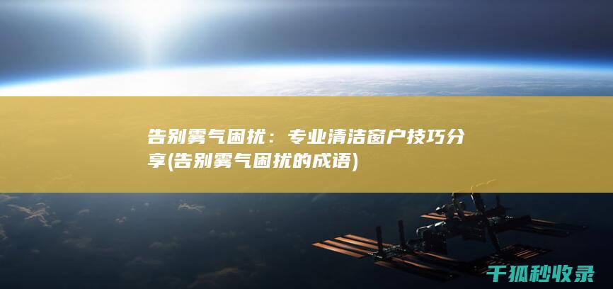 告别雾气困扰：专业清洁窗户技巧分享 (告别雾气困扰的成语)