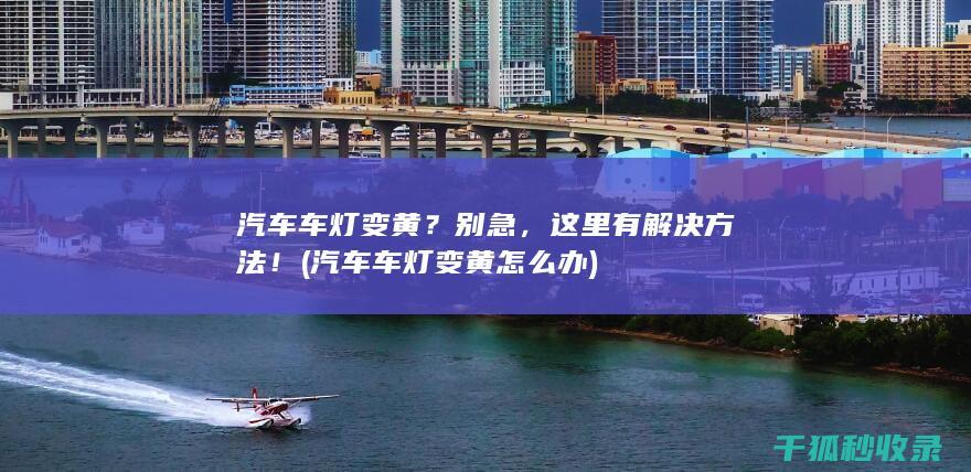 汽车车灯变黄？别急，这里有解决方法！ (汽车车灯变黄怎么办)