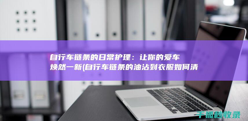 自行车链条的日常护理：让你的爱车焕然一新 (自行车链条的油沾到衣服如何清洗)