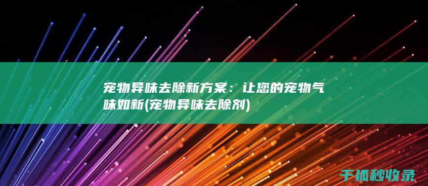宠物异味去除新方案：让您的宠物气味如新 (宠物异味去除剂)