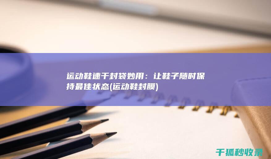 运动鞋速干封袋妙用：让鞋子随时保持最佳状态 (运动鞋封膜)