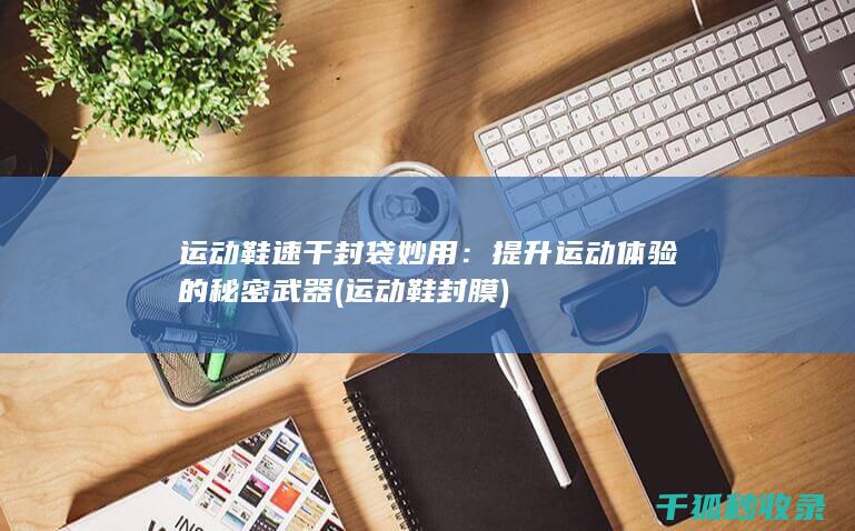 运动鞋速干封袋妙用：提升运动体验的秘密武器 (运动鞋封膜)