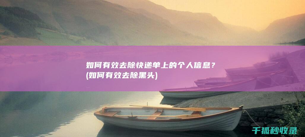 如何有效去除快递单上的个人信息？ (如何有效去除黑头)