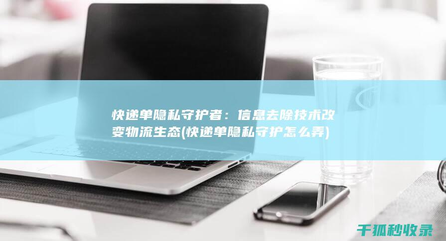 快递单隐私守护者：信息去除技术改变物流生态 (快递单隐私守护怎么弄)