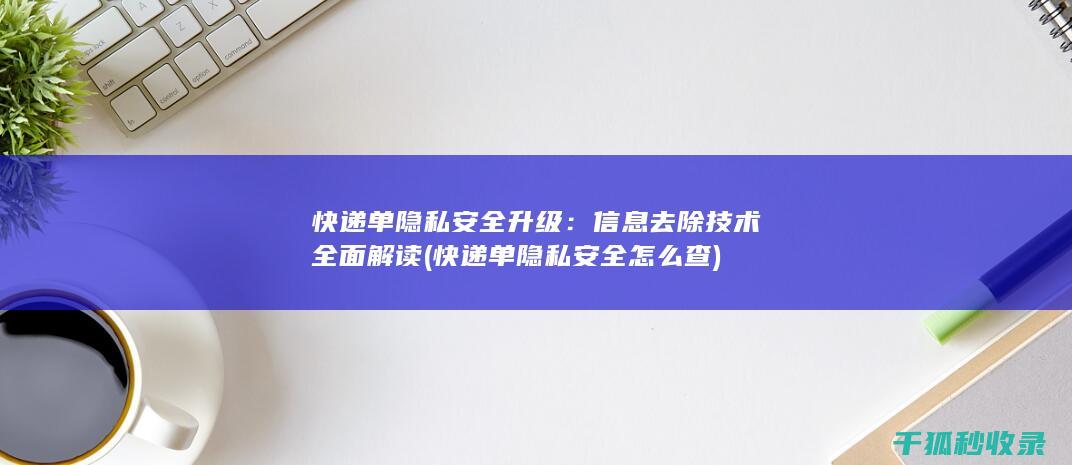 快递单隐私安全升级：信息去除技术全面解读 (快递单隐私安全怎么查)