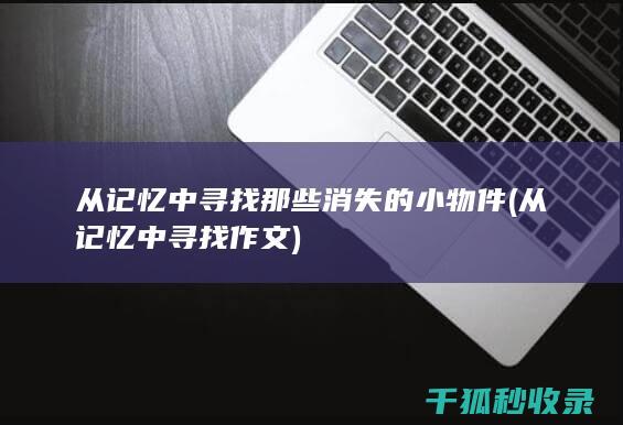 从记忆中寻找那些消失的小物件 (从记忆中寻找作文)