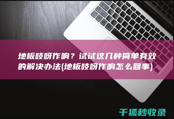 地板吱呀作响？试试这几种简单有效的解决办法 (地板吱呀作响怎么回事)
