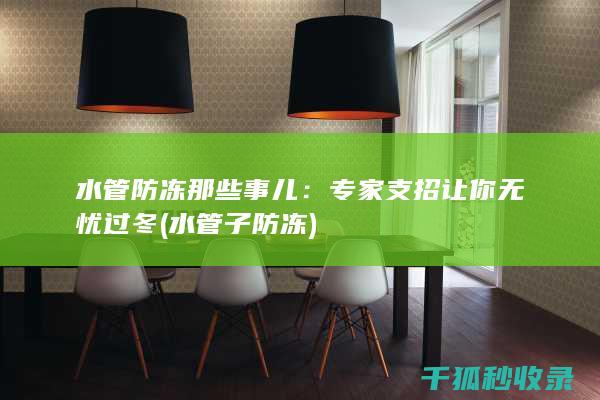 水管防冻那些事儿：专家支招让你无忧过冬 (水管子防冻)