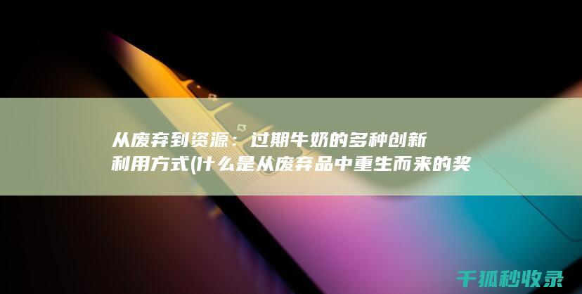 从废弃到资源：过期牛奶的多种创新利用方式 (什么是从废弃品中重生而来的奖牌)