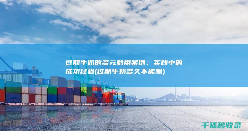 过期牛奶的多元利用案例：实践中的成功经验 (过期牛奶多久不能喝)