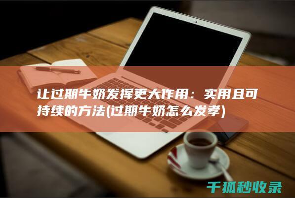 让过期牛奶发挥更大作用：实用且可持续的方法 (过期牛奶怎么发孝)