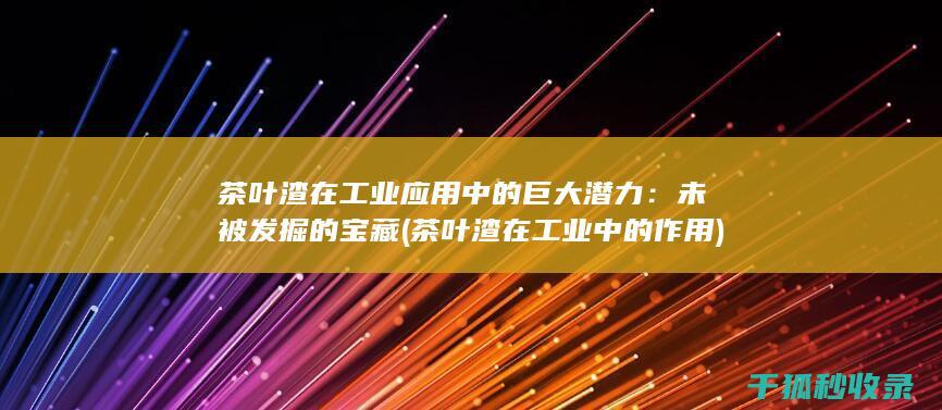 茶叶渣在工业应用中的巨大潜力：未被发掘的宝藏 (茶叶渣在工业中的作用)