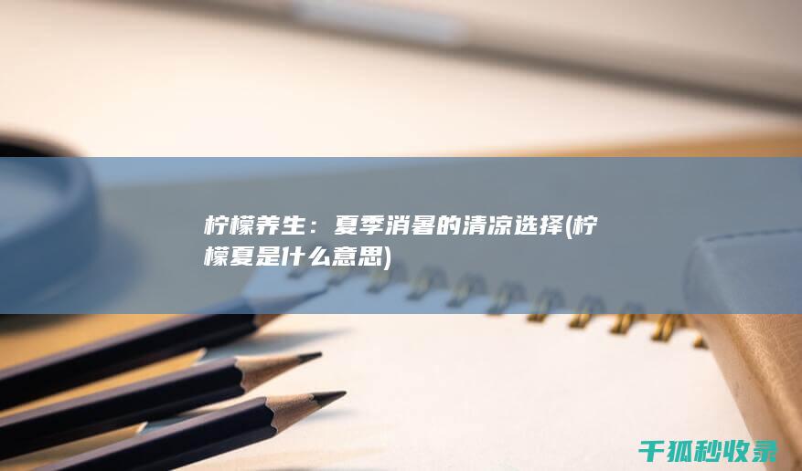 柠檬养生：夏季消暑的清凉选择 (柠檬夏是什么意思)