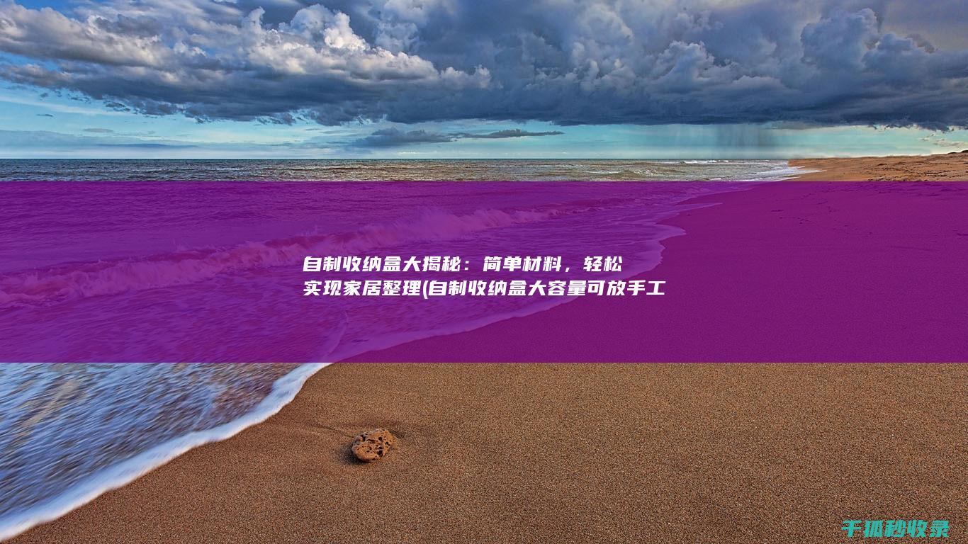 自制收纳盒大揭秘：简单材料，轻松实现家居整理 (自制收纳盒大容量可放手工用品)