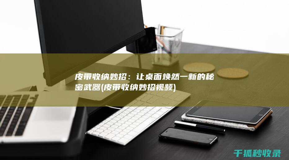 皮带收纳妙招：让桌面焕然一新的秘密武器 (皮带收纳妙招视频)