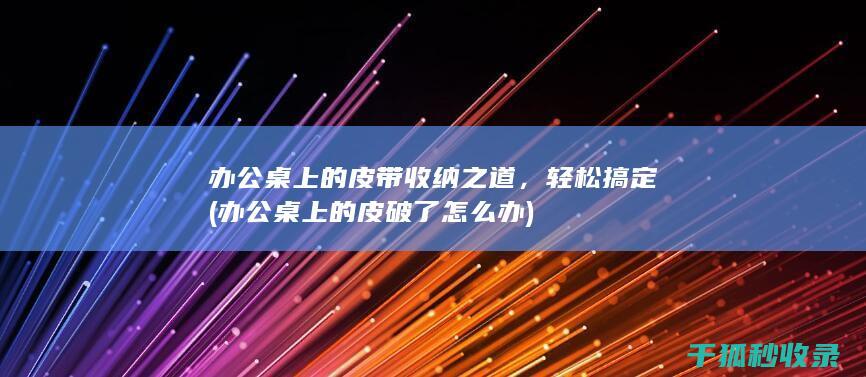 办公桌上的皮带收纳之道，轻松搞定 (办公桌上的皮破了怎么办)
