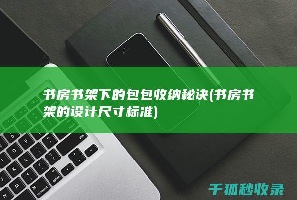 书房书架下的包包收纳秘诀 (书房书架的设计尺寸标准)