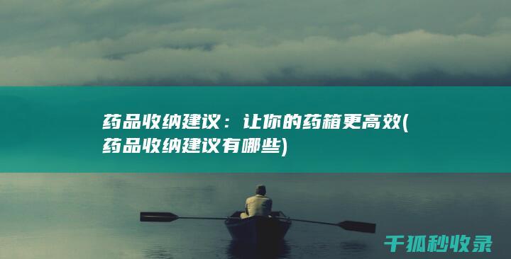 药品收纳建议：让你的药箱更高效 (药品收纳建议有哪些)