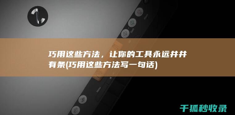 巧用这些方法，让你的工具永远井井有条 (巧用这些方法写一句话)