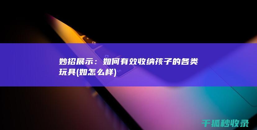 妙招展示：如何有效收纳孩子的各类玩具 (如怎么样)