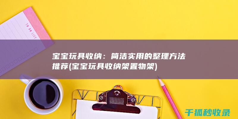 宝宝玩具收纳：简洁实用的整理方法推荐 (宝宝玩具收纳架置物架)