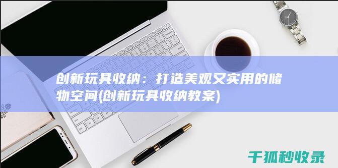 创新玩具收纳：打造美观又实用的储物空间 (创新玩具收纳教案)