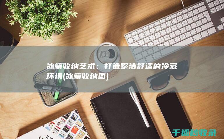 冰箱收纳艺术：打造整洁舒适的冷藏环境 (冰箱收纳图)