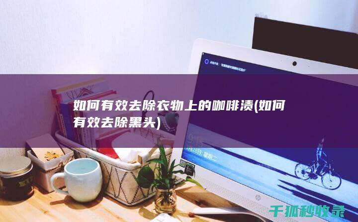 如何有效去除衣物上的咖啡渍 (如何有效去除黑头)