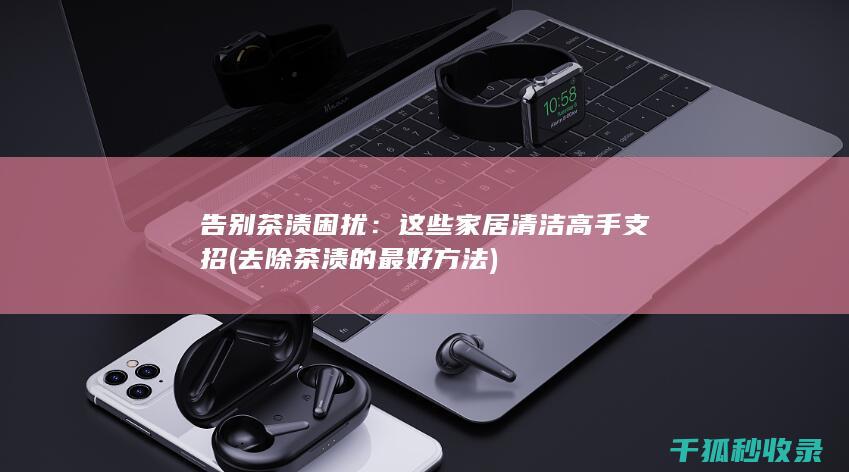 告别茶渍困扰：这些家居清洁高手支招 (去除茶渍的最好方法)