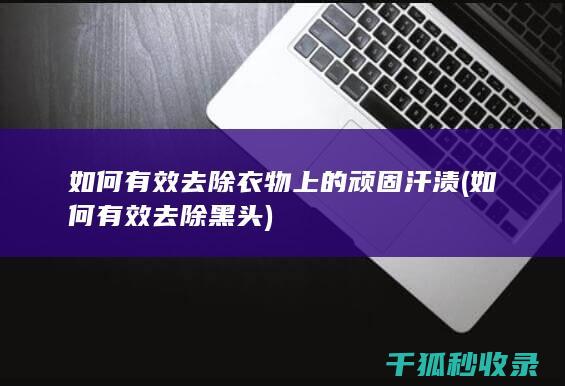 如何有效去除衣物上的顽固汗渍 (如何有效去除黑头)