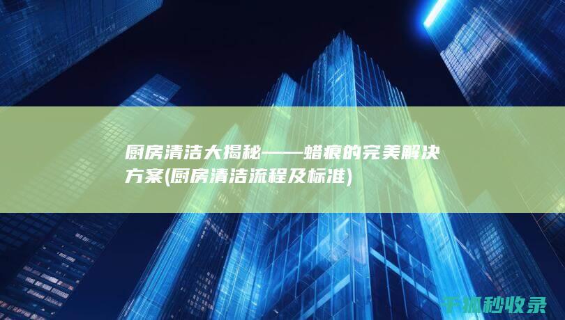 厨房清洁大揭秘——蜡痕的完美解决方案 (厨房清洁流程及标准)