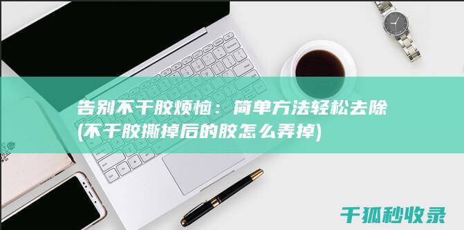 告别不干胶烦恼：简单方法轻松去除 (不干胶撕掉后的胶怎么弄掉)