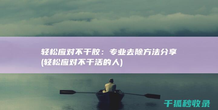 轻松应对不干胶：专业去除方法分享 (轻松应对不干活的人)