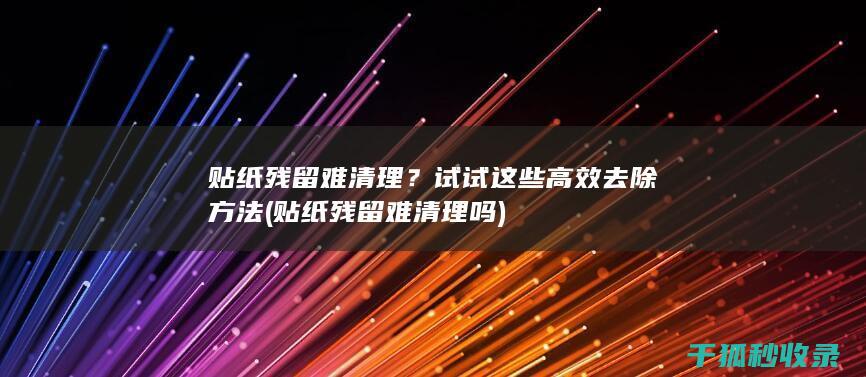 贴纸残留难清理？试试这些高效去除方法 (贴纸残留难清理吗)