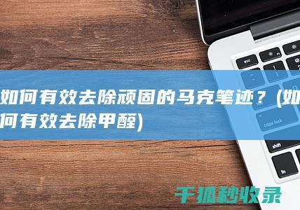 如何有效去除顽固的马克笔迹？ (如何有效去除甲醛)