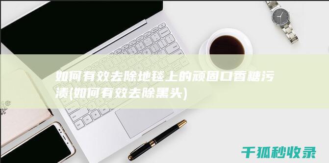 如何有效去除地毯上的顽固口香糖污渍 (如何有效去除黑头)