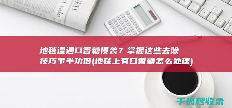 地毯遭遇口香糖侵袭？掌握这些去除技巧事半功倍 (地毯上有口香糖怎么处理)