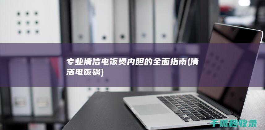 专业清洁电饭煲内胆的全面指南 (清洁电饭锅)
