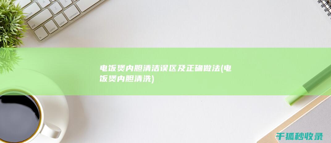 电饭煲内胆清洁误区及正确做法 (电饭煲内胆清洗)