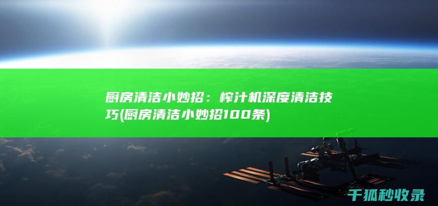厨房清洁小妙招：榨汁机深度清洁技巧 (厨房清洁小妙招100条)