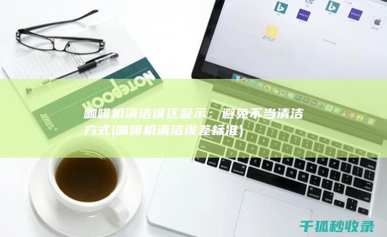 咖啡机清洁误区警示：避免不当清洁方式 (咖啡机清洁误差标准)