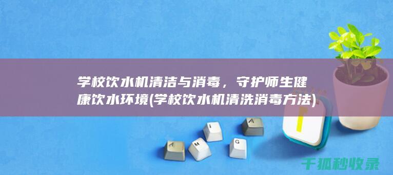 学校饮水机清洁与消毒，守护师生健康饮水环境 (学校饮水机清洗消毒方法)