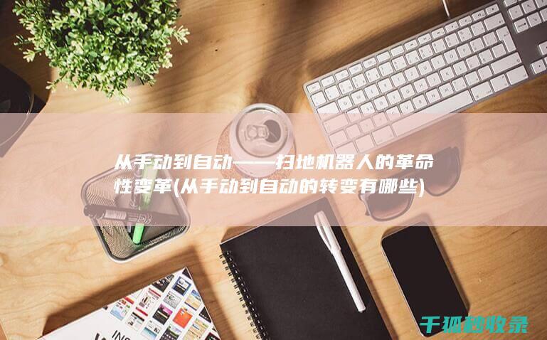 从手动到自动——扫地机器人的革命性变革 (从手动到自动的转变有哪些)