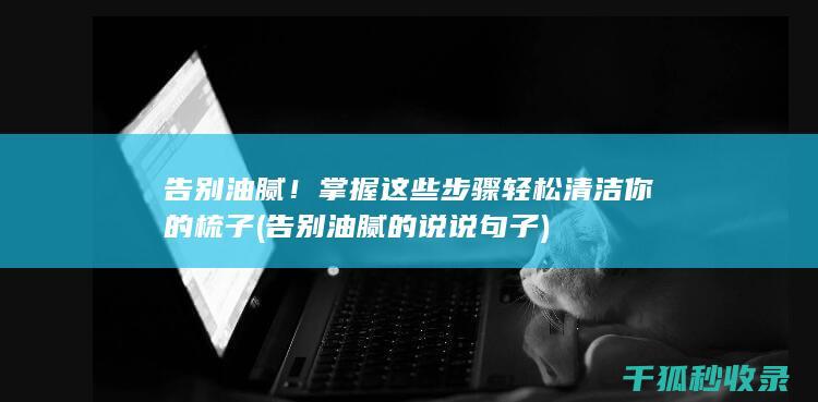 告别油腻！掌握这些步骤轻松清洁你的梳子 (告别油腻的说说句子)