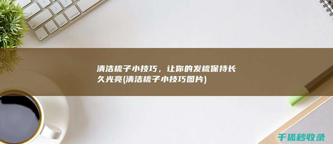 清洁梳子小技巧，让你的发梳保持长久光亮 (清洁梳子小技巧图片)