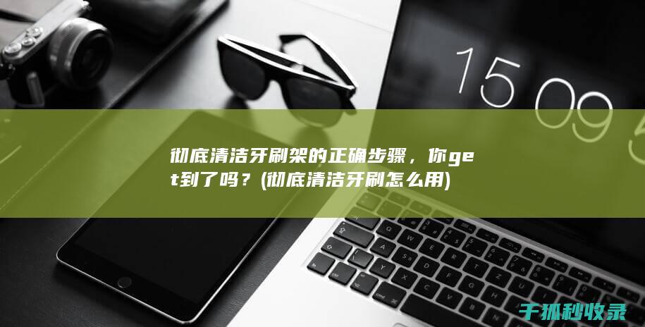 彻底清洁牙刷架的正确步骤，你get到了吗？ (彻底清洁牙刷怎么用)