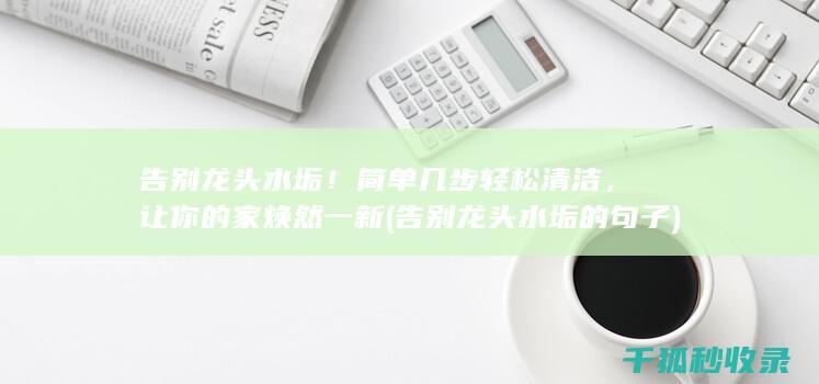 告别龙头水垢！简单几步轻松清洁，让你的家焕然一新 (告别龙头水垢的句子)
