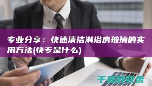 专业分享：快速清洁淋浴房玻璃的实用方法 (快专是什么)