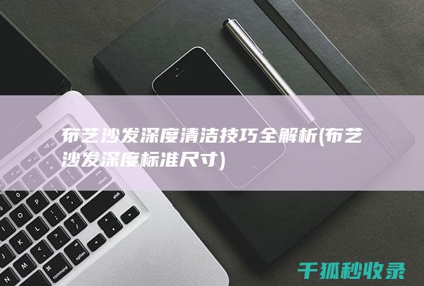布艺沙发深度清洁技巧全解析 (布艺沙发深度标准尺寸)