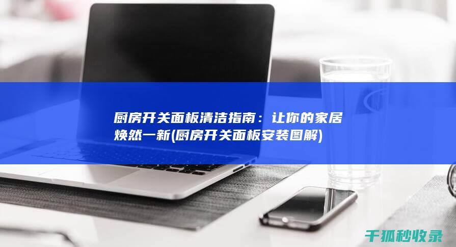 厨房开关面板清洁指南：让你的家居焕然一新 (厨房开关面板安装图解)